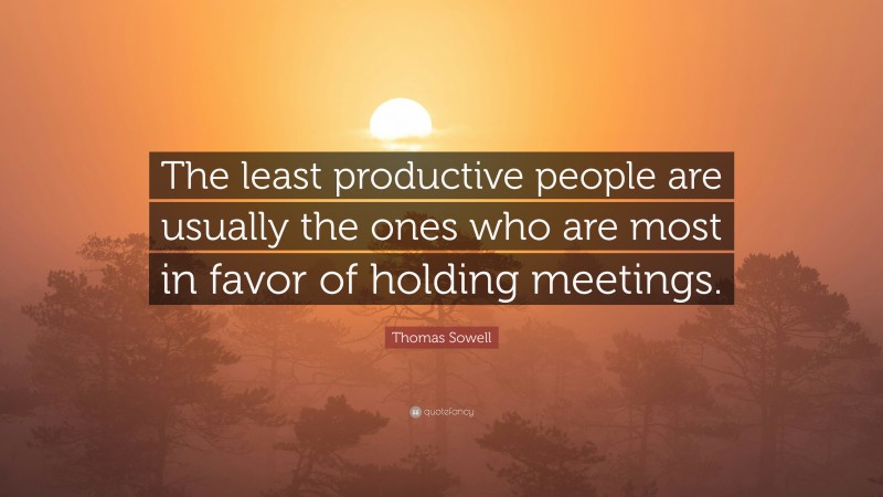 Thomas Sowell Quote: “The least productive people are usually the ones who are most in favor of holding meetings.”