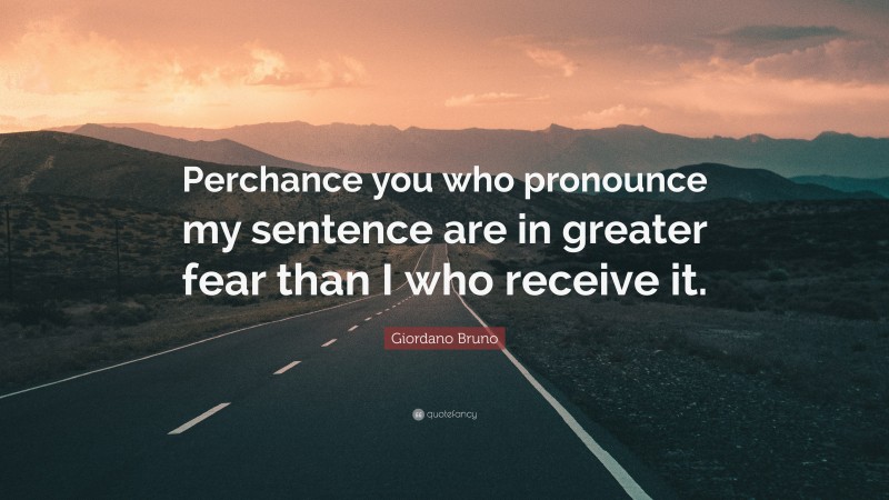 Giordano Bruno Quote: “Perchance you who pronounce my sentence are in greater fear than I who receive it.”