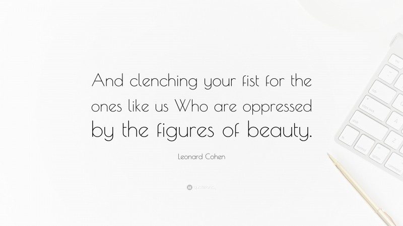 Leonard Cohen Quote: “And clenching your fist for the ones like us Who are oppressed by the figures of beauty.”