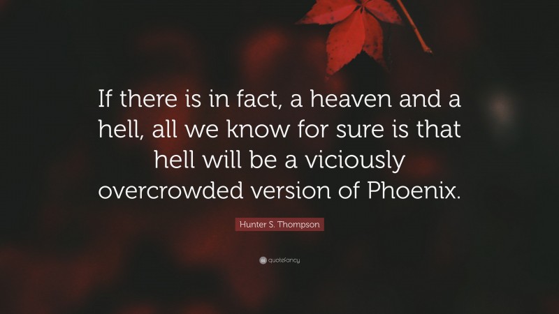 Hunter S. Thompson Quote: “If there is in fact, a heaven and a hell, all we know for sure is that hell will be a viciously overcrowded version of Phoenix.”