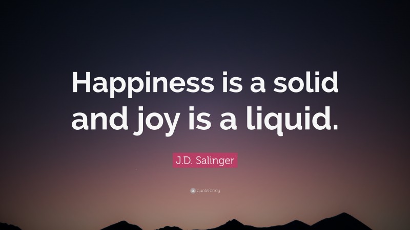 J.D. Salinger Quote: “Happiness is a solid and joy is a liquid.”