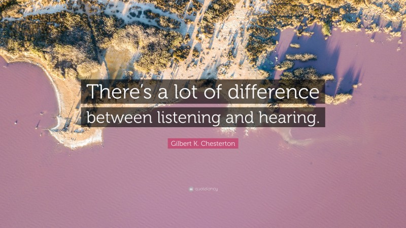 Gilbert K. Chesterton Quote: “There’s a lot of difference between listening and hearing.”