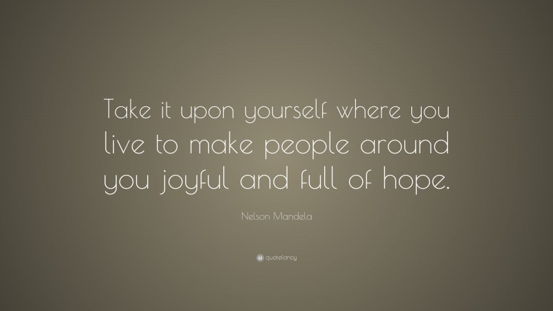 Nelson Mandela Quote: “Take it upon yourself where you live to make people around you joyful and full of hope.”