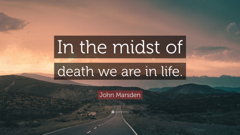 John Marsden Quote: “In the midst of death we are in life.”