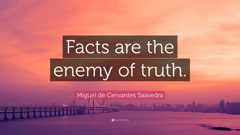 Miguel de Cervantes Saavedra Quote: “Facts are the enemy of truth.”