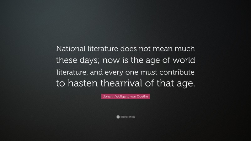 Johann Wolfgang von Goethe Quote: “National literature does not mean much these days; now is the age of world literature, and every one must contribute to hasten thearrival of that age.”