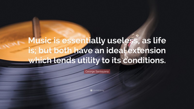 George Santayana Quote: “Music is essentially useless, as life is; but both have an ideal extension which lends utility to its conditions.”