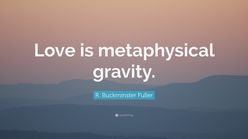 R. Buckminster Fuller Quote: “Love is metaphysical gravity.”