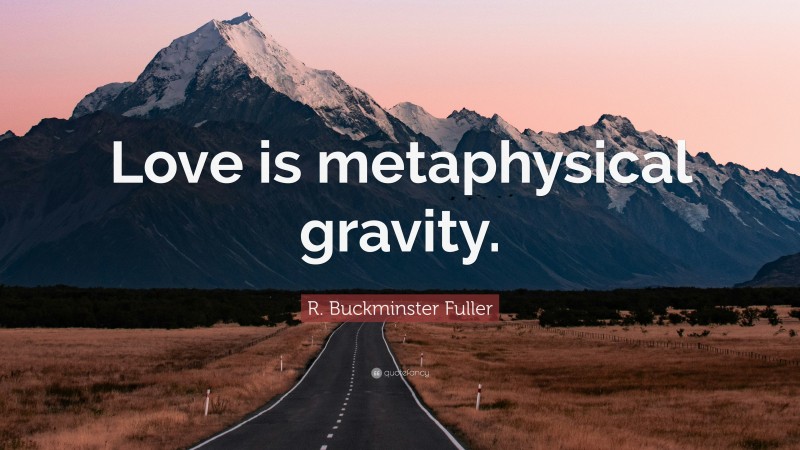 R. Buckminster Fuller Quote: “Love is metaphysical gravity.”