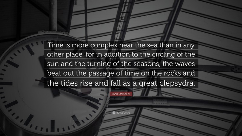 John Steinbeck Quote: “Time is more complex near the sea than in any other place, for in addition to the circling of the sun and the turning of the seasons, the waves beat out the passage of time on the rocks and the tides rise and fall as a great clepsydra.”