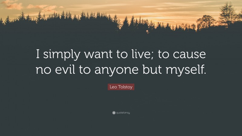 Leo Tolstoy Quote: “I simply want to live; to cause no evil to anyone but myself.”