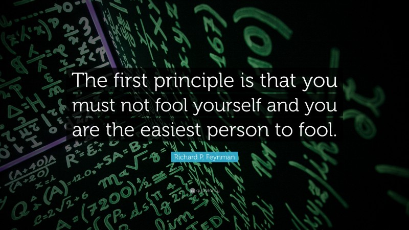 Richard P. Feynman Quote: “The first principle is that you must not fool yourself and you are the easiest person to fool.”