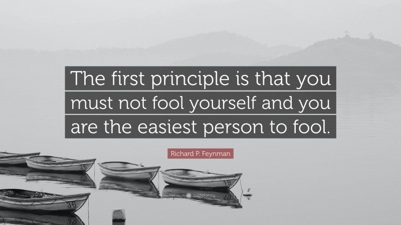 Richard P. Feynman Quote: “The first principle is that you must not fool yourself and you are the easiest person to fool.”