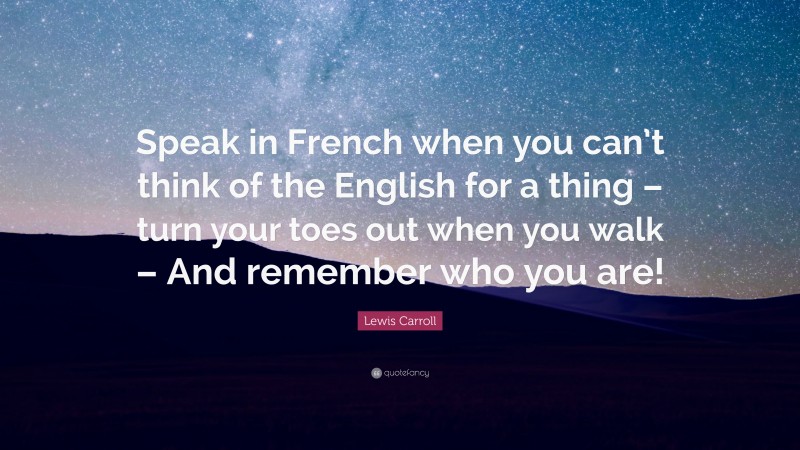 Lewis Carroll Quote: “Speak in French when you can’t think of the English for a thing – turn your toes out when you walk – And remember who you are!”