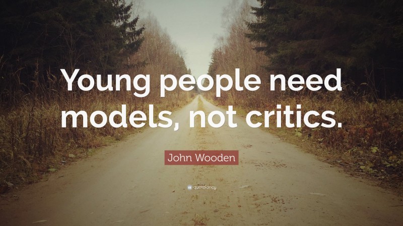 John Wooden Quote: “Young people need models, not critics.”