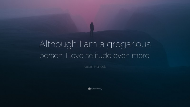 Nelson Mandela Quote: “Although I am a gregarious person, I love solitude even more.”
