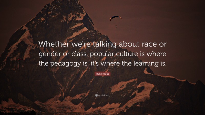 Bell Hooks Quote: “Whether we’re talking about race or gender or class, popular culture is where the pedagogy is, it’s where the learning is.”