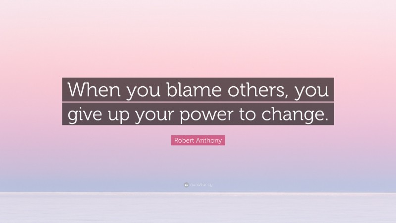 Robert Anthony Quote: “When you blame others, you give up your power to change.”