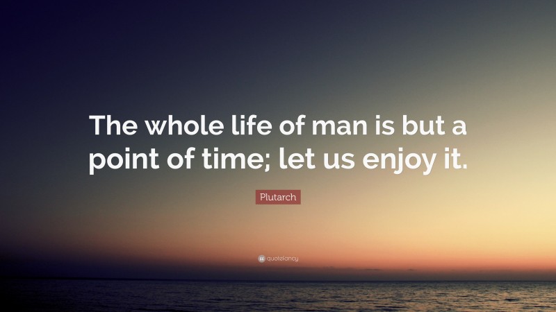 Plutarch Quote: “The whole life of man is but a point of time; let us enjoy it.”
