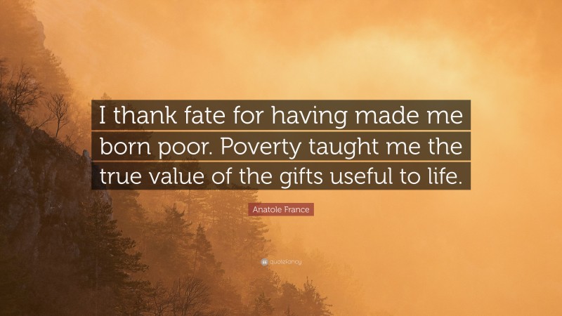 Anatole France Quote: “I thank fate for having made me born poor. Poverty taught me the true value of the gifts useful to life.”