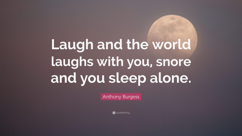Anthony Burgess Quote: “Laugh and the world laughs with you, snore and you sleep alone.”