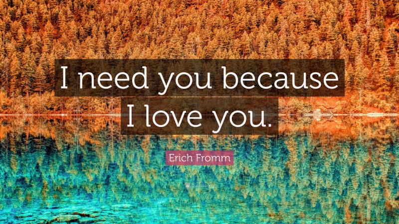 Erich Fromm Quote: “I need you because I love you.”