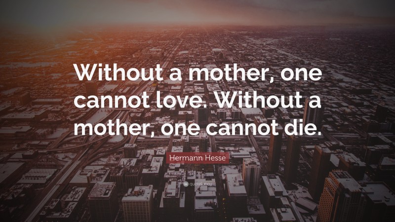 Hermann Hesse Quote: “Without a mother, one cannot love. Without a mother, one cannot die.”