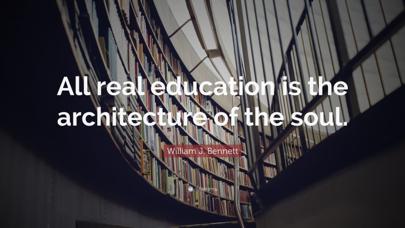 William J. Bennett Quote: “All real education is the architecture of the soul.”