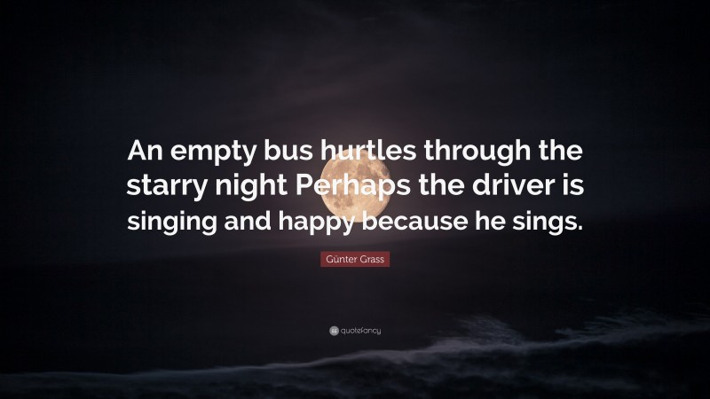 Günter Grass Quote: “An empty bus hurtles through the starry night Perhaps the driver is singing and happy because he sings.”