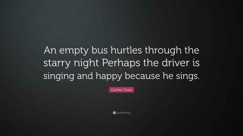 Günter Grass Quote: “An empty bus hurtles through the starry night Perhaps the driver is singing and happy because he sings.”