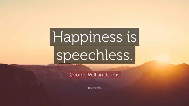 George William Curtis Quote: “Happiness is speechless.”