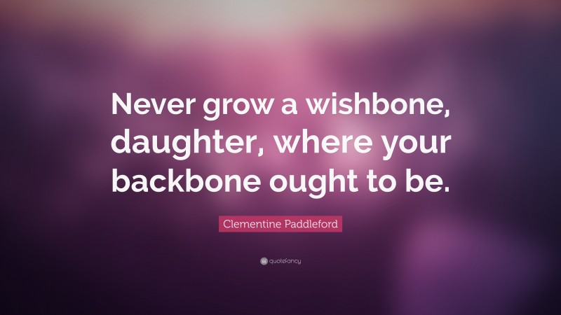 Clementine Paddleford Quote: “Never grow a wishbone, daughter, where your backbone ought to be.”