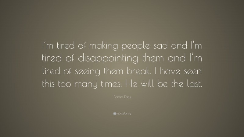 James Frey Quote: “I’m tired of making people sad and I’m tired of disappointing them and I’m tired of seeing them break. I have seen this too many times. He will be the last.”