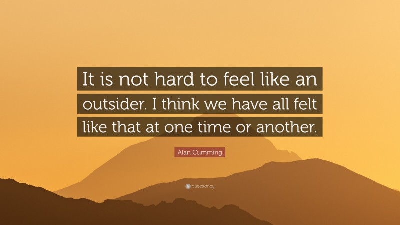 Alan Cumming Quote: “It is not hard to feel like an outsider. I think we have all felt like that at one time or another.”