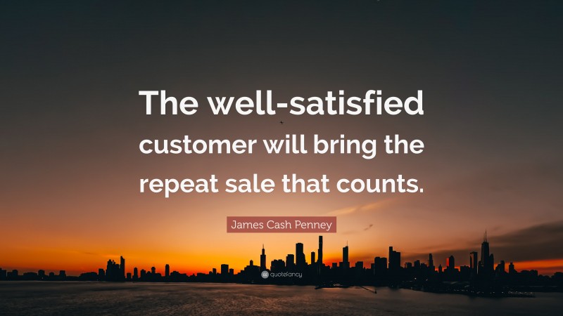 James Cash Penney Quote: “The well-satisfied customer will bring the repeat sale that counts.”