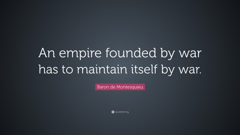 Baron de Montesquieu Quote: “An empire founded by war has to maintain itself by war.”