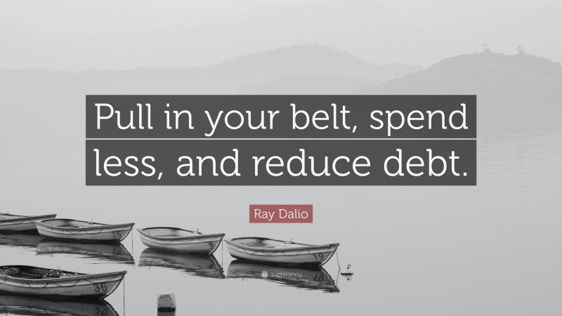 Ray Dalio Quote: “Pull in your belt, spend less, and reduce debt.”