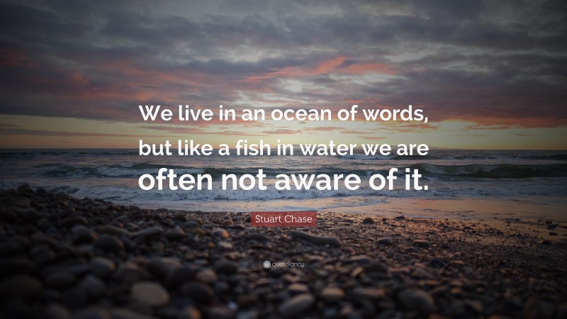 Stuart Chase Quote: “We live in an ocean of words, but like a fish in water we are often not aware of it.”