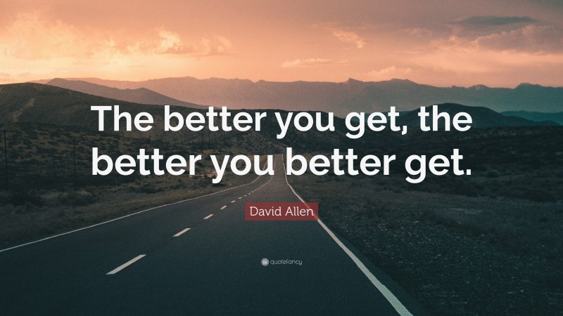 David Allen Quote: “The better you get, the better you better get.”