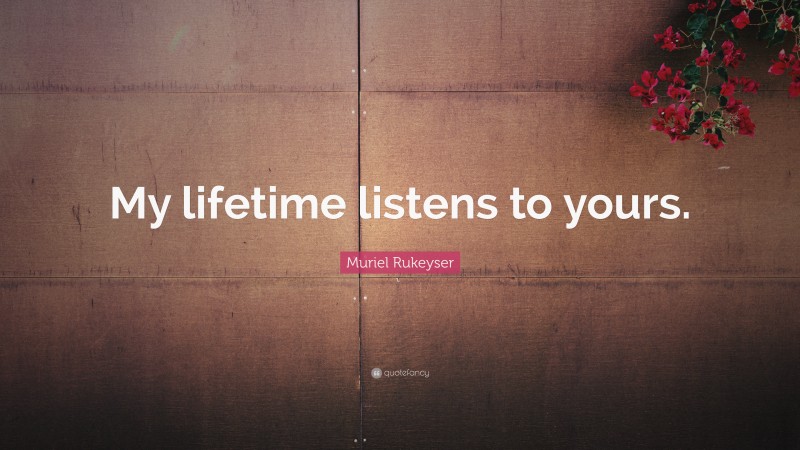 Muriel Rukeyser Quote: “My lifetime listens to yours.”
