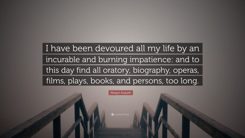 Margot Asquith Quote: “I have been devoured all my life by an incurable and burning impatience: and to this day find all oratory, biography, operas, films, plays, books, and persons, too long.”