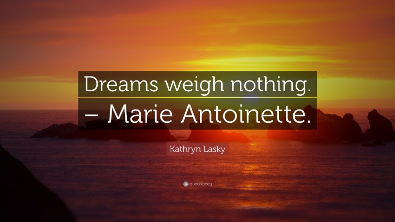 Kathryn Lasky Quote: “Dreams weigh nothing. – Marie Antoinette.”