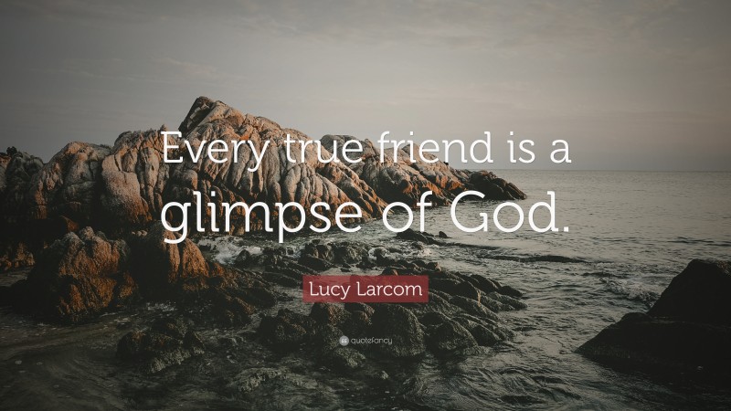 Lucy Larcom Quote: “Every true friend is a glimpse of God.”