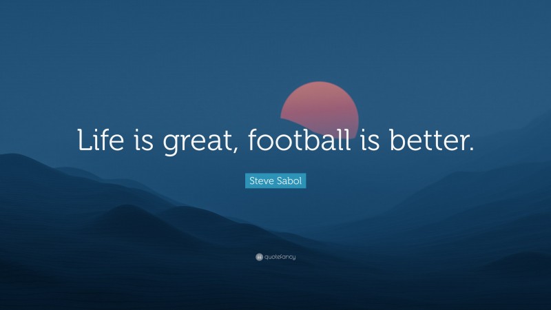 Steve Sabol Quote: “Life is great, football is better.”