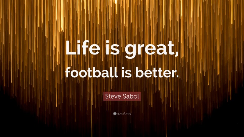 Steve Sabol Quote: “Life is great, football is better.”