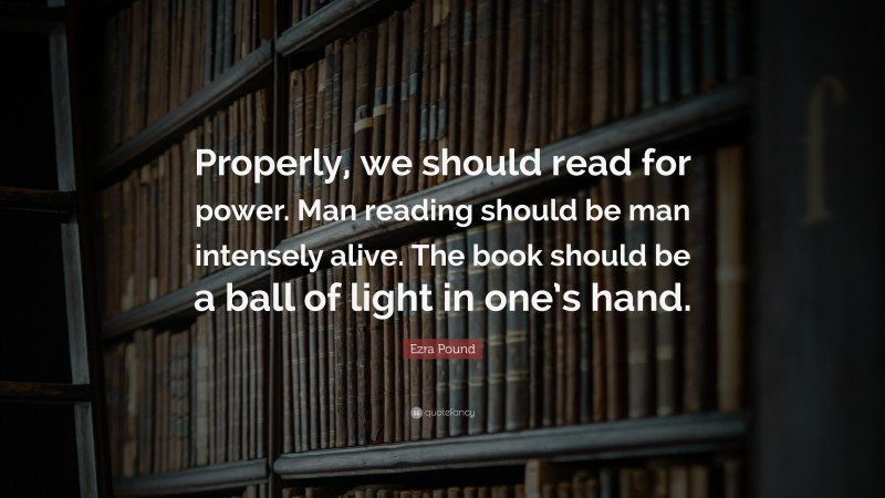 Ezra Pound Quote: “Properly, we should read for power. Man reading should be man intensely alive. The book should be a ball of light in one’s hand.”