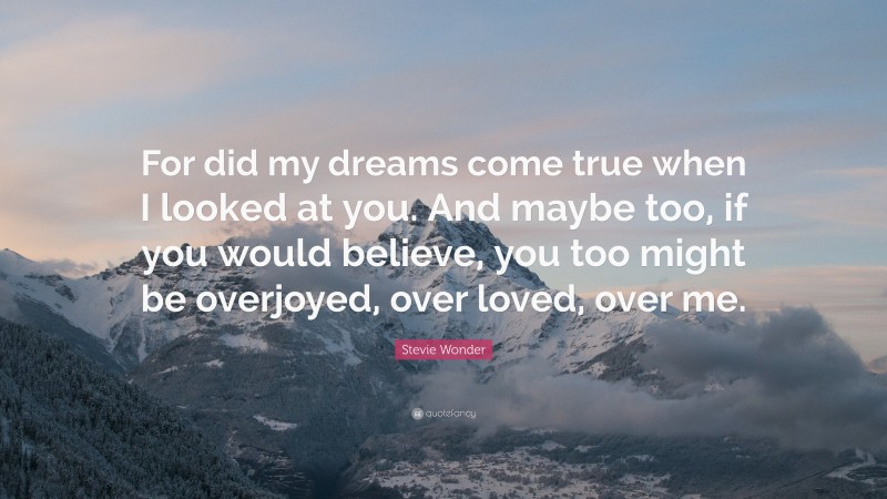 Stevie Wonder Quote: “For did my dreams come true when I looked at you. And maybe too, if you would believe, you too might be overjoyed, over loved, over me.”