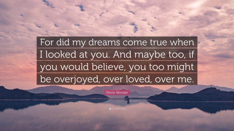 Stevie Wonder Quote: “For did my dreams come true when I looked at you. And maybe too, if you would believe, you too might be overjoyed, over loved, over me.”