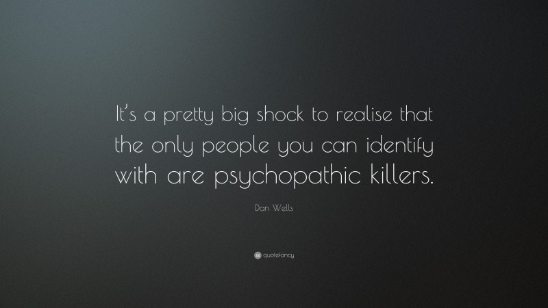 Dan Wells Quote: “It’s a pretty big shock to realise that the only people you can identify with are psychopathic killers.”