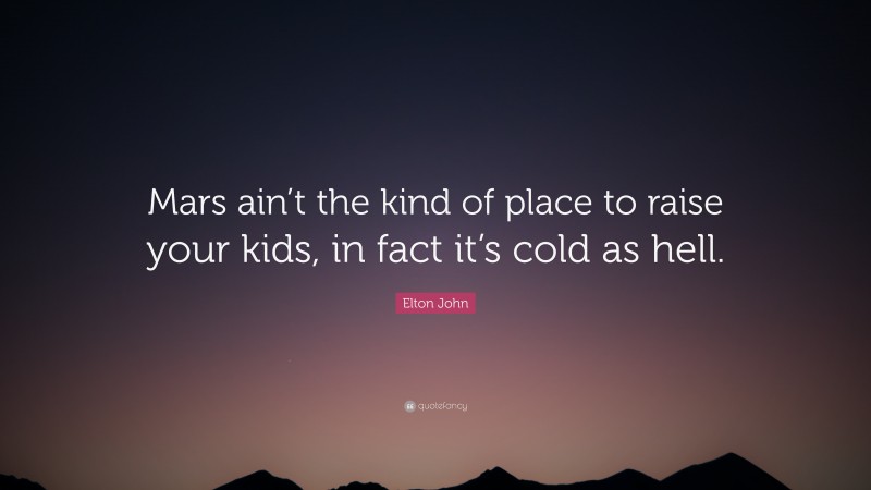 Elton John Quote: “Mars ain’t the kind of place to raise your kids, in fact it’s cold as hell.”